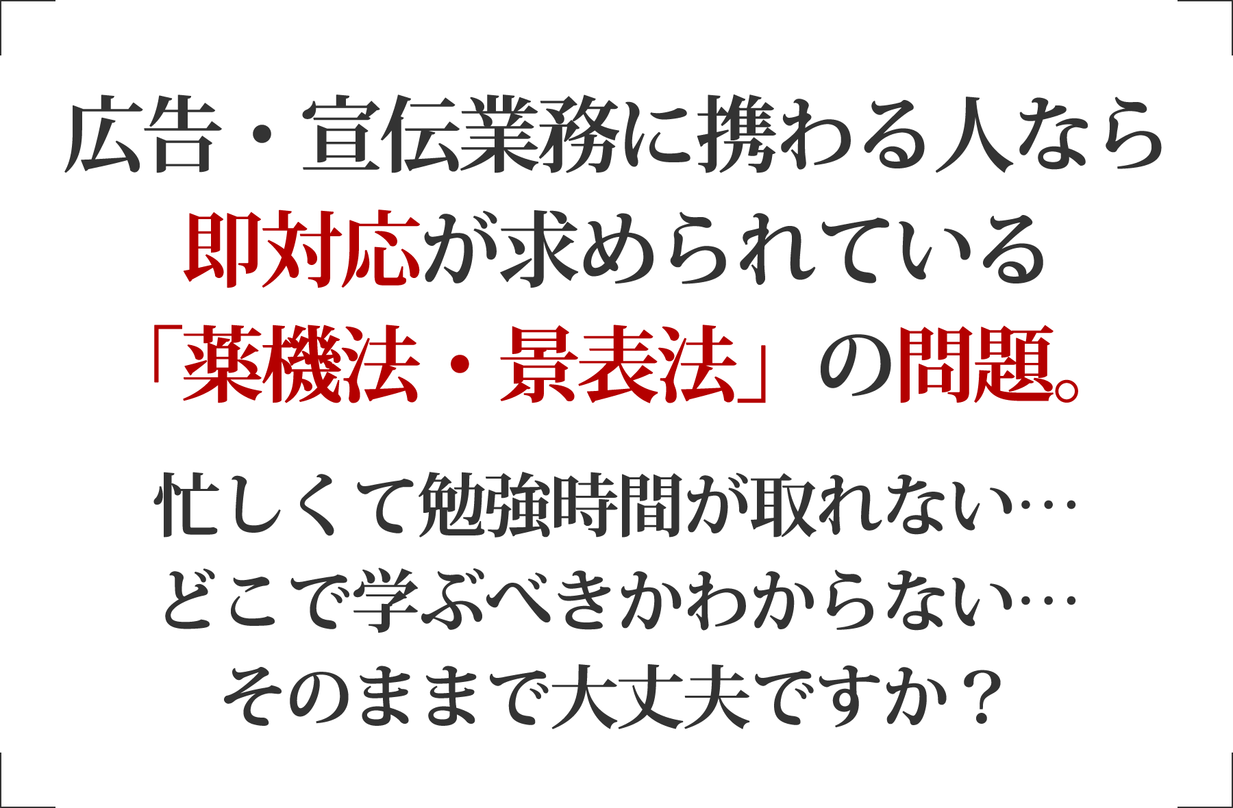 広告･PRに携わるなら、もはや､「待ったなし｣でマスターが必要な「薬機法｣の学習 あなたも「マスターしなきゃ…」と思いつつ日々の仕事に忙殺されて後回しになってしまっているのではないでしょうか？